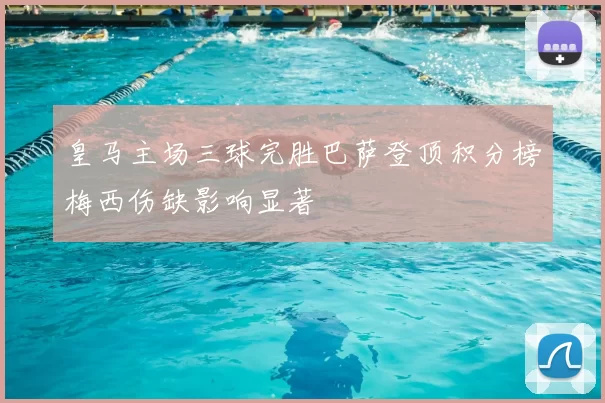 皇马主场三球完胜巴萨登顶积分榜梅西伤缺影响显著