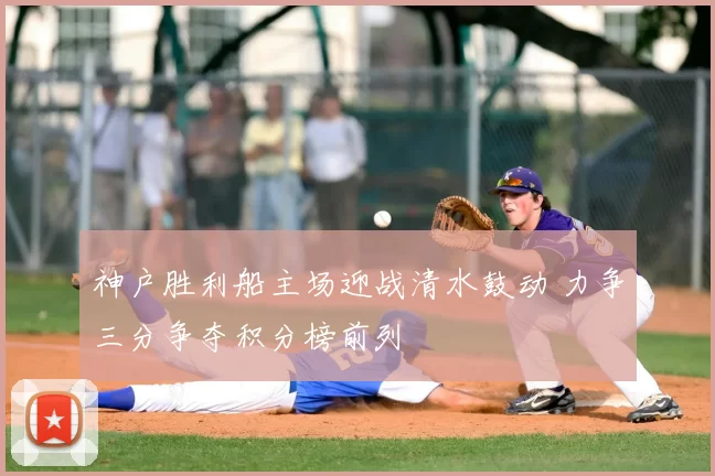 神户胜利船主场迎战清水鼓动 力争三分争夺积分榜前列