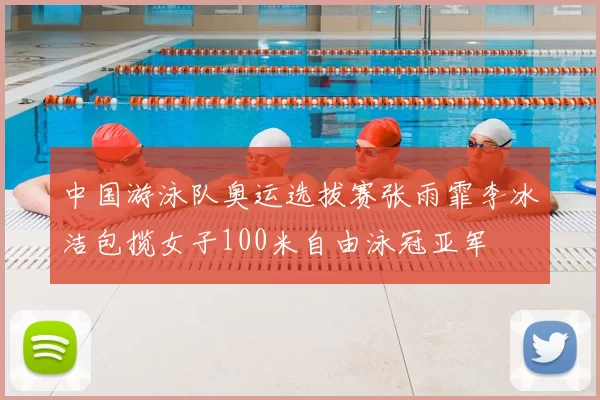 中国游泳队奥运选拔赛张雨霏李冰洁包揽女子100米自由泳冠亚军