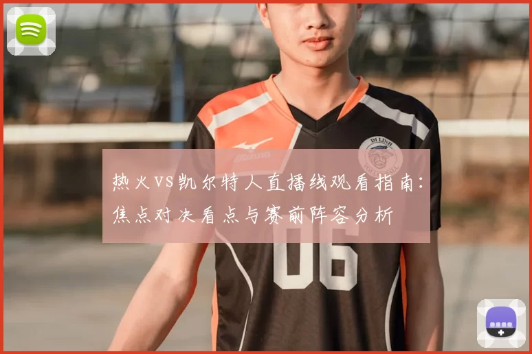 热火vs凯尔特人直播线观看指南:焦点对决看点与赛前阵容分析