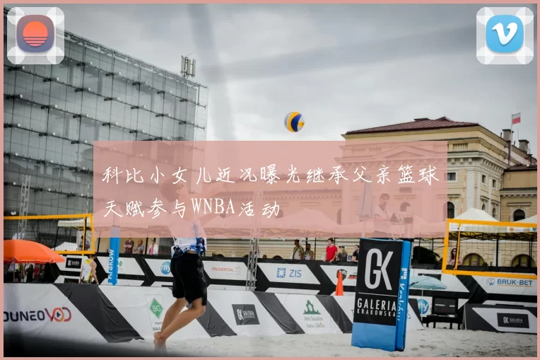 科比小女儿近况曝光继承父亲篮球天赋参与WNBA活动