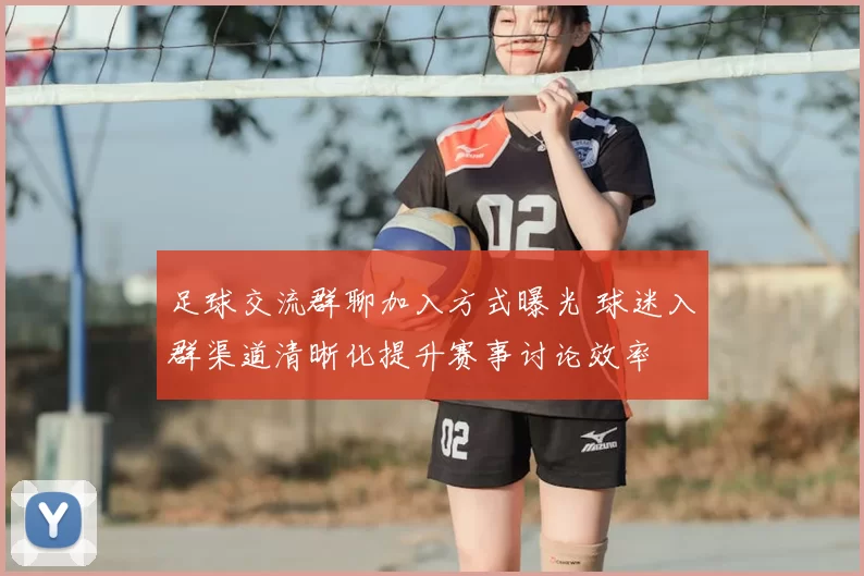 足球交流群聊加入方式曝光 球迷入群渠道清晰化提升赛事讨论效率