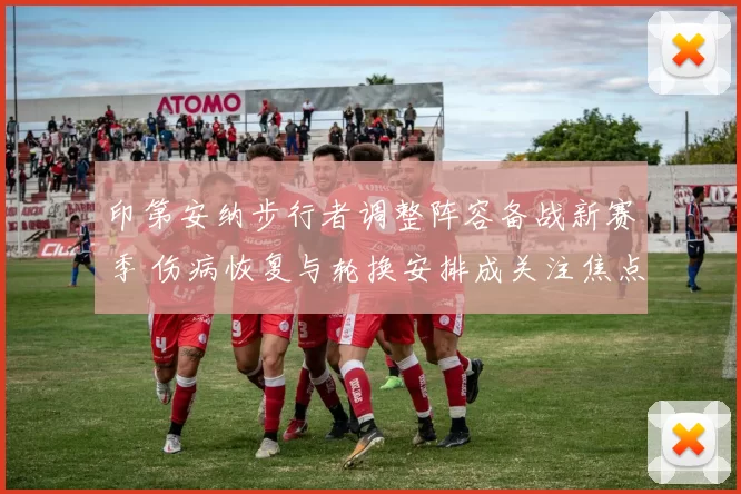 印第安纳步行者调整阵容备战新赛季 伤病恢复与轮换安排成关注焦点