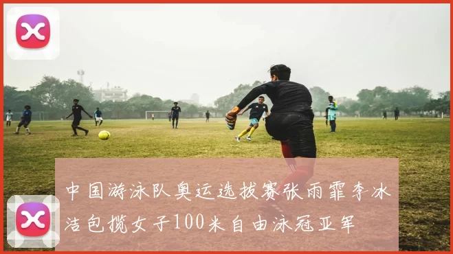 中国游泳队奥运选拔赛张雨霏李冰洁包揽女子100米自由泳冠亚军