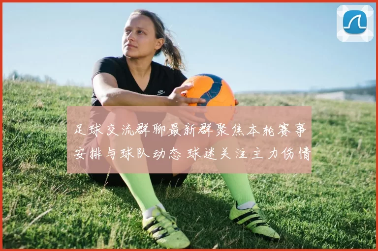 足球交流群聊最新群聚焦本轮赛事安排与球队动态 球迷关注主力伤情和后续赛程