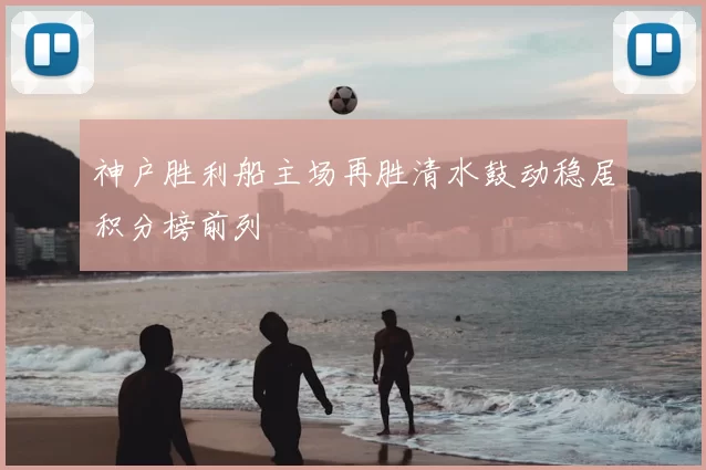 神户胜利船主场再胜清水鼓动稳居积分榜前列