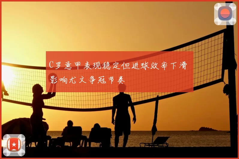 C罗意甲表现稳定但进球效率下滑 影响尤文争冠节奏