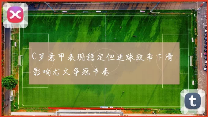 C罗意甲表现稳定但进球效率下滑 影响尤文争冠节奏