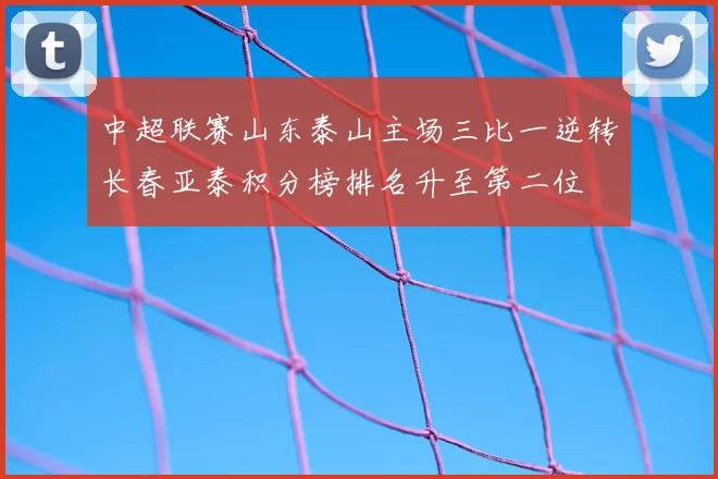 中超联赛山东泰山主场三比一逆转长春亚泰积分榜排名升至第二位