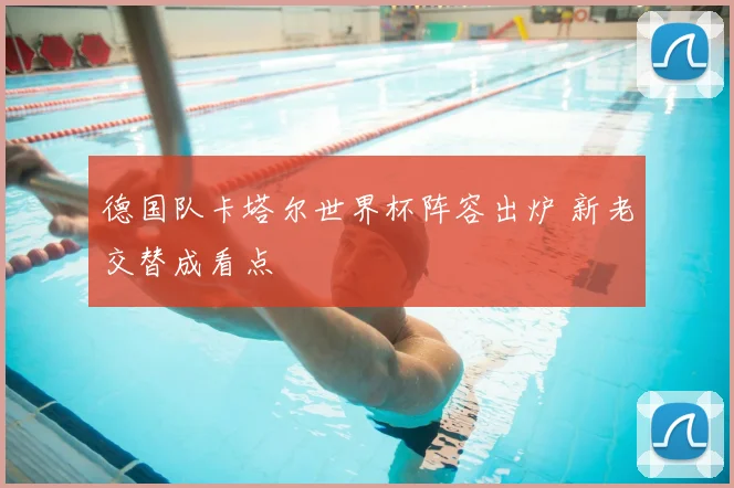 德国队卡塔尔世界杯阵容出炉 新老交替成看点
