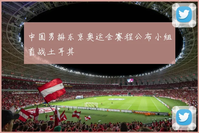 中国男排东京奥运会赛程公布小组首战土耳其
