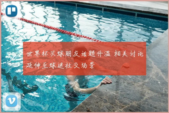 世界杯买球朋友话题升温 相关讨论延伸至球迷社交场景