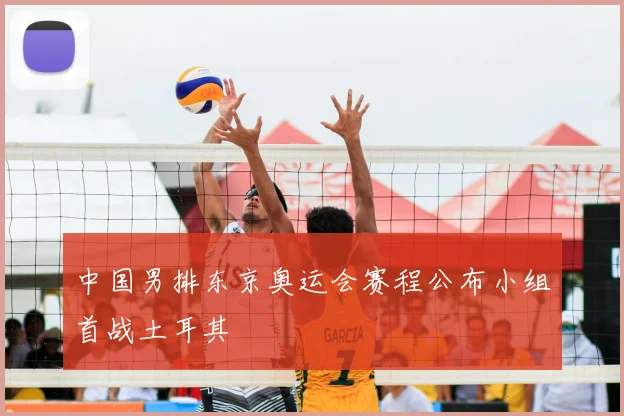 中国男排东京奥运会赛程公布小组首战土耳其