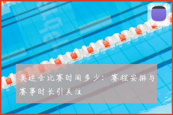 奥运会比赛时间多少:赛程安排与赛事时长引关注