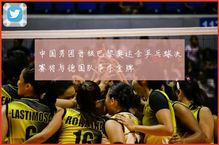 中国男团晋级巴黎奥运会乒乓球决赛将与德国队争夺金牌