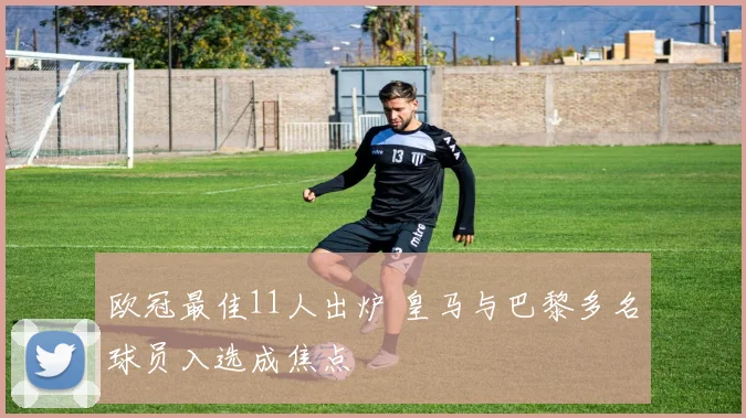 欧冠最佳11人出炉 皇马与巴黎多名球员入选成焦点