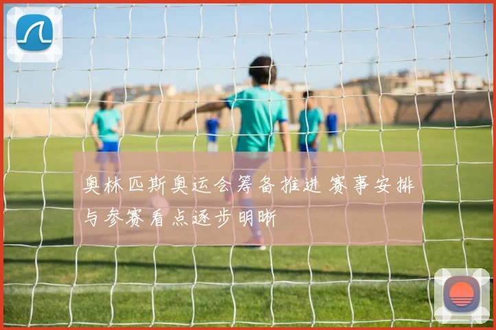 奥林匹斯奥运会筹备推进 赛事安排与参赛看点逐步明晰