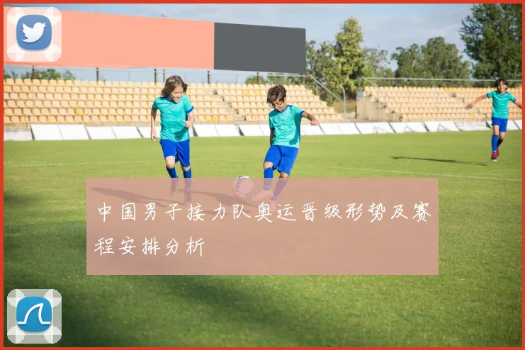 中国男子接力队奥运晋级形势及赛程安排分析