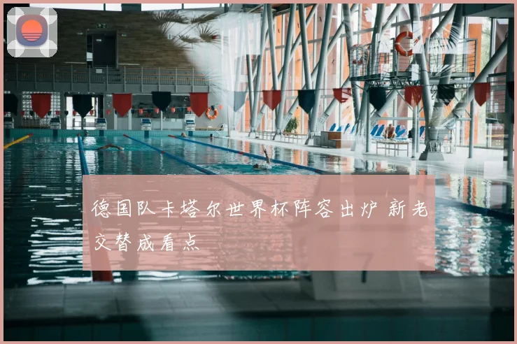德国队卡塔尔世界杯阵容出炉 新老交替成看点