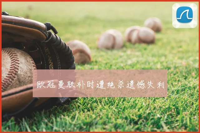 欧冠曼联补时遭绝杀遗憾失利