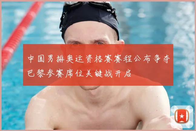 中国男排奥运资格赛赛程公布争夺巴黎参赛席位关键战开启