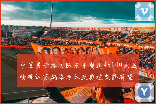 中国男子接力队东京奥运4x100米成绩确认苏炳添与队友奥运奖牌有望递补