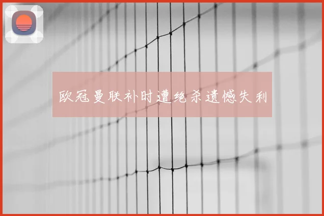 欧冠曼联补时遭绝杀遗憾失利