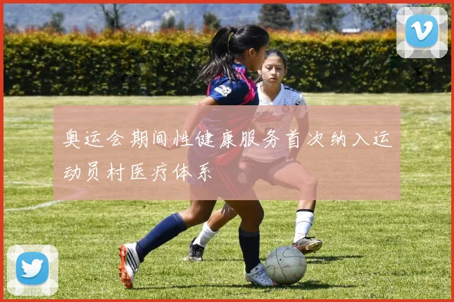 奥运会期间性健康服务首次纳入运动员村医疗体系